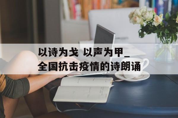 以诗为戈 以声为甲_全国抗击疫情的诗朗诵 以诗为戈 以声为甲_全国抗击疫情的诗朗诵